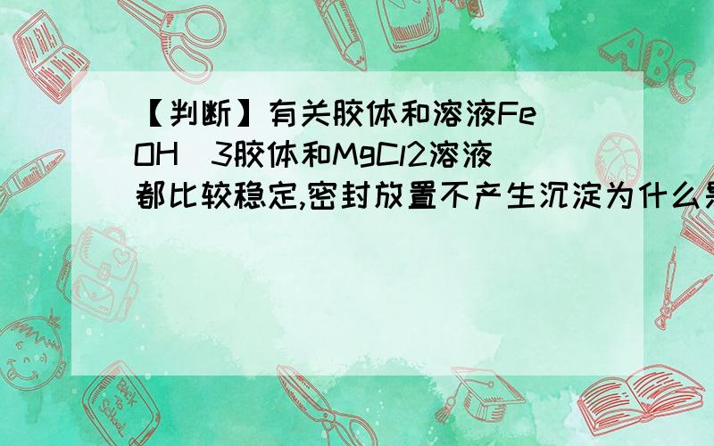 【判断】有关胶体和溶液Fe(OH)3胶体和MgCl2溶液都比较稳定,密封放置不产生沉淀为什么是错的?胶体不是都很稳定的吗？