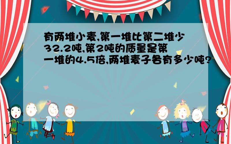 有两堆小麦,第一堆比第二堆少32.2吨,第2吨的质量是第一堆的4.5倍,两堆麦子各有多少吨?