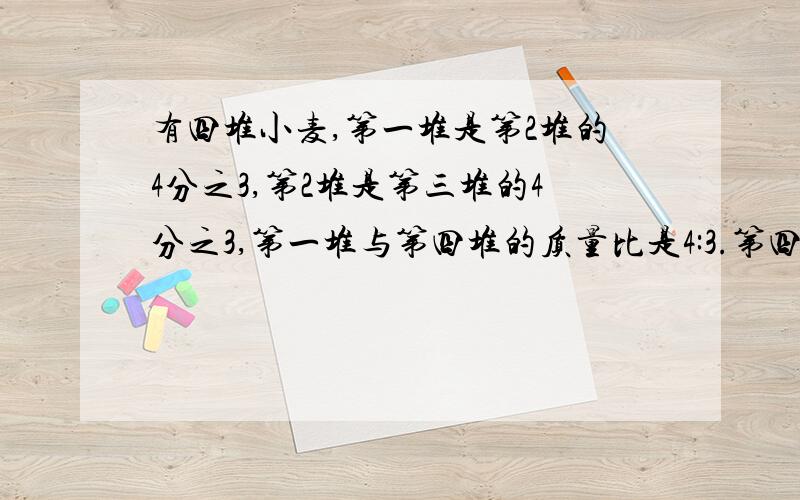 有四堆小麦,第一堆是第2堆的4分之3,第2堆是第三堆的4分之3,第一堆与第四堆的质量比是4:3.第四堆小麦中,第（ ）堆最重.第2堆小麦重12吨,第三堆小麦重（ ）.