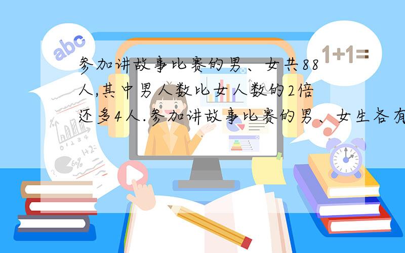 参加讲故事比赛的男、女共88人,其中男人数比女人数的2倍还多4人.参加讲故事比赛的男、女生各有多少人?可是孩子才上三年级,还没有学到Xy,要是学样这到好写了