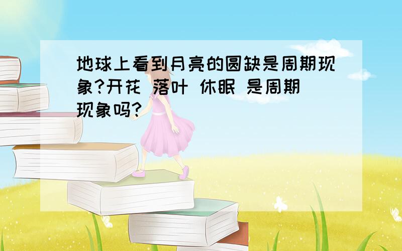 地球上看到月亮的圆缺是周期现象?开花 落叶 休眠 是周期现象吗?