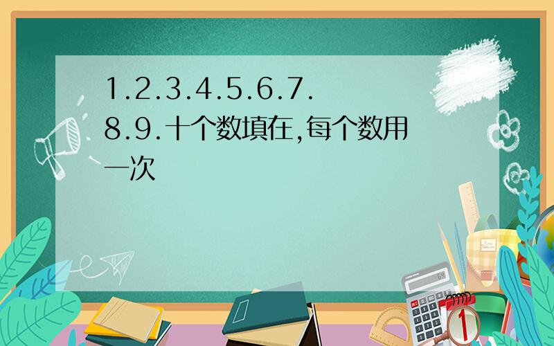 1.2.3.4.5.6.7.8.9.十个数填在,每个数用一次