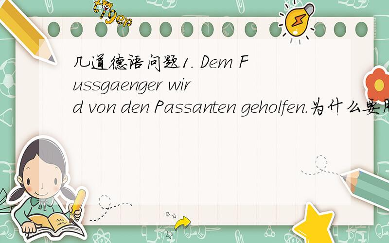 几道德语问题1. Dem Fussgaenger wird von den Passanten geholfen.为什么要用第三格? 不能直接说der Fussgaenger?2.Ich weiss nicht,ob das Problem schon ……  为什么选 hat geloest werden muessen  这个语序到底是怎么样的?