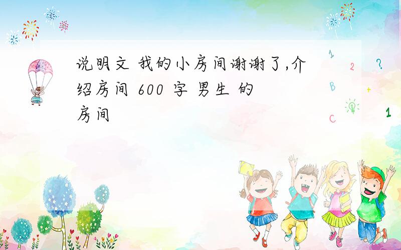 说明文 我的小房间谢谢了,介绍房间 600 字 男生 的房间