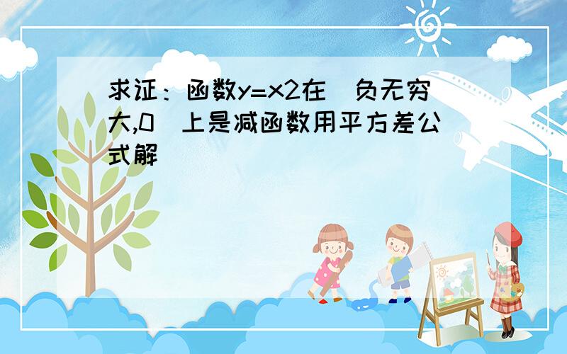 求证：函数y=x2在（负无穷大,0）上是减函数用平方差公式解