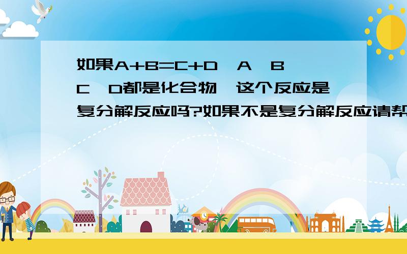 如果A+B=C+D,A、B、C、D都是化合物,这个反应是复分解反应吗?如果不是复分解反应请帮忙举一个例子,