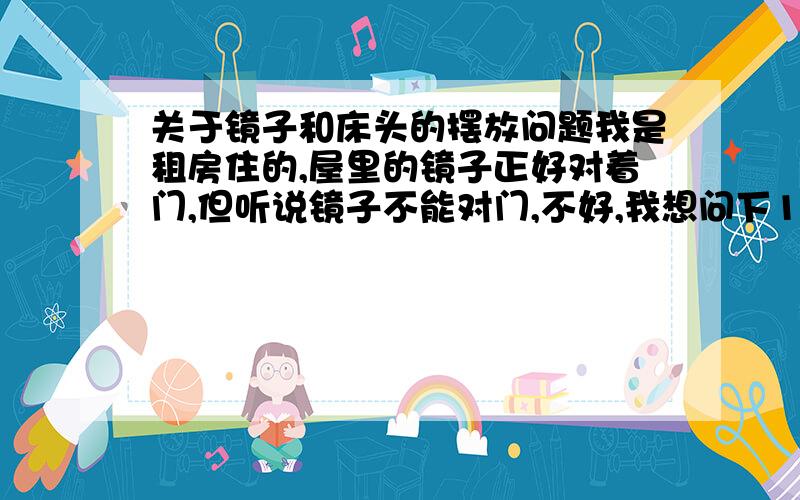 关于镜子和床头的摆放问题我是租房住的,屋里的镜子正好对着门,但听说镜子不能对门,不好,我想问下1.为什么镜子不能对着门呢?2.镜子如果不对着门的话,只能对着窗户,要不就是对着床,好像