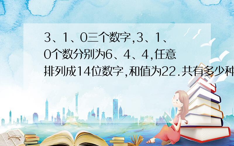 3、1、0三个数字,3、1、0个数分别为6、4、4,任意排列成14位数字,和值为22.共有多少种组合?如题,有没有公式,我更想看到具体的组合内容,比如：1030330333003000003033331303013030303033033010330303300333330033