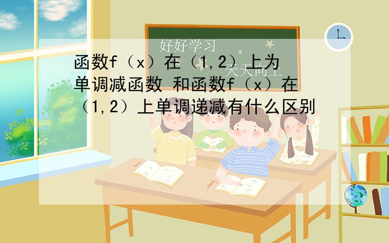 函数f（x）在（1,2）上为单调减函数 和函数f（x）在（1,2）上单调递减有什么区别