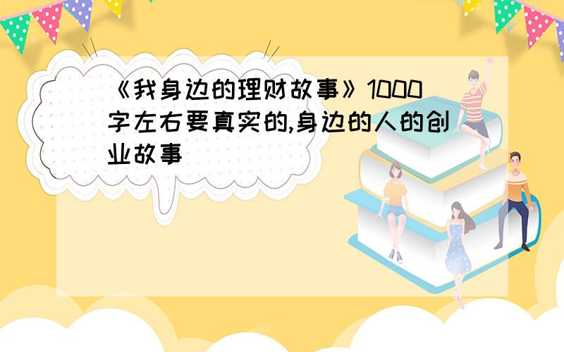 《我身边的理财故事》1000字左右要真实的,身边的人的创业故事