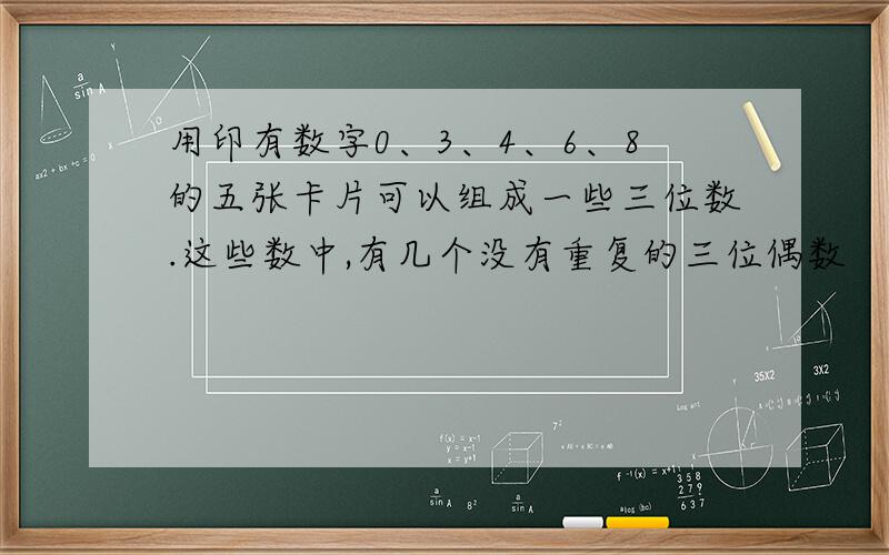 用印有数字0、3、4、6、8的五张卡片可以组成一些三位数.这些数中,有几个没有重复的三位偶数