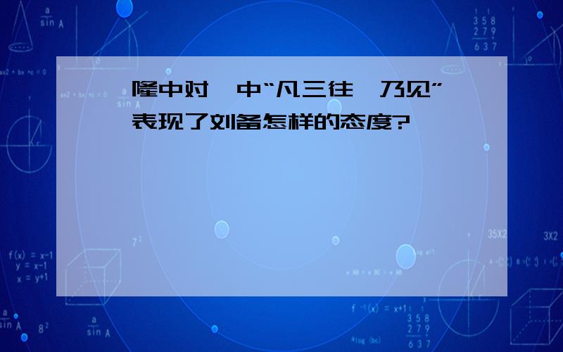 【隆中对】中“凡三往,乃见”,表现了刘备怎样的态度?