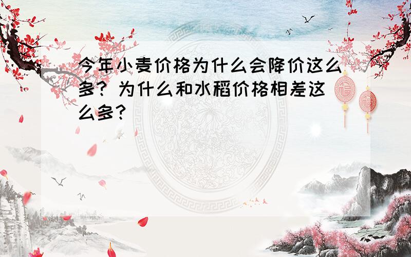 今年小麦价格为什么会降价这么多? 为什么和水稻价格相差这么多?