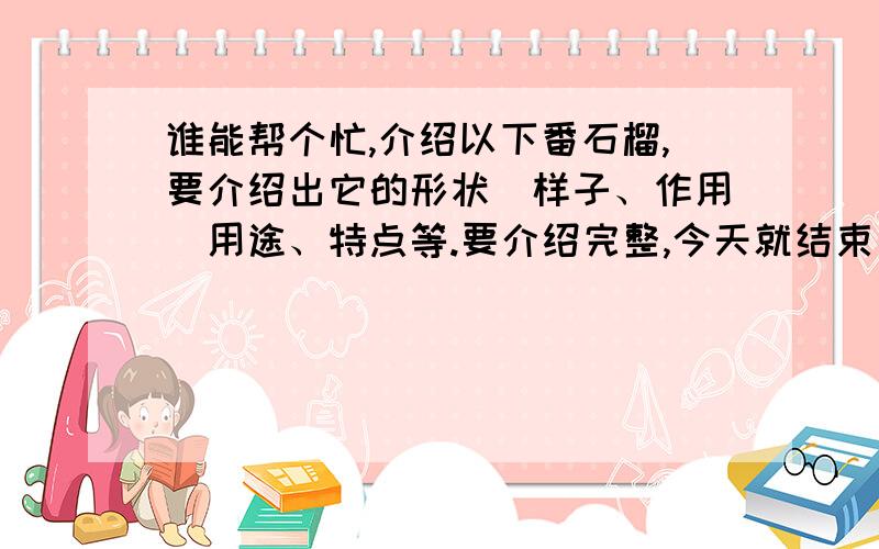 谁能帮个忙,介绍以下番石榴,要介绍出它的形状／样子、作用／用途、特点等.要介绍完整,今天就结束了哦!这是我表妹要我问的,所以想请教以下你们