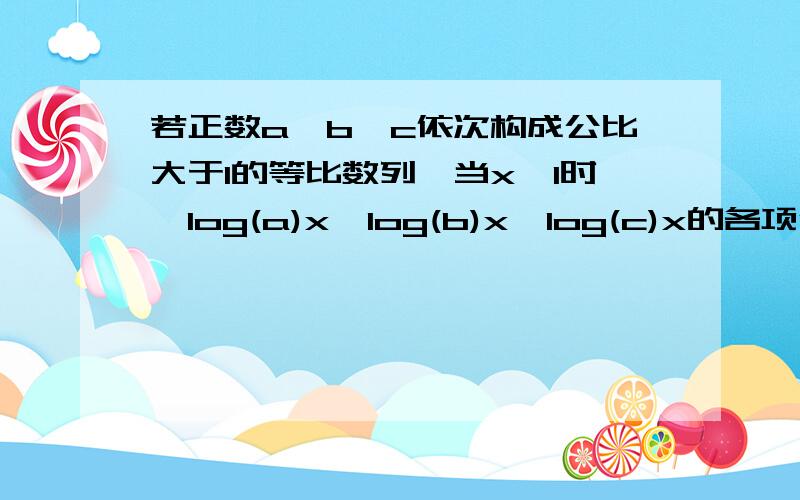 若正数a、b、c依次构成公比大于1的等比数列,当x>1时,log(a)x,log(b)x,log(c)x的各项倒数依次成我还是不会做