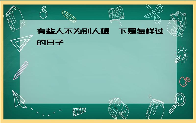 有些人不为别人想一下是怎样过的日子