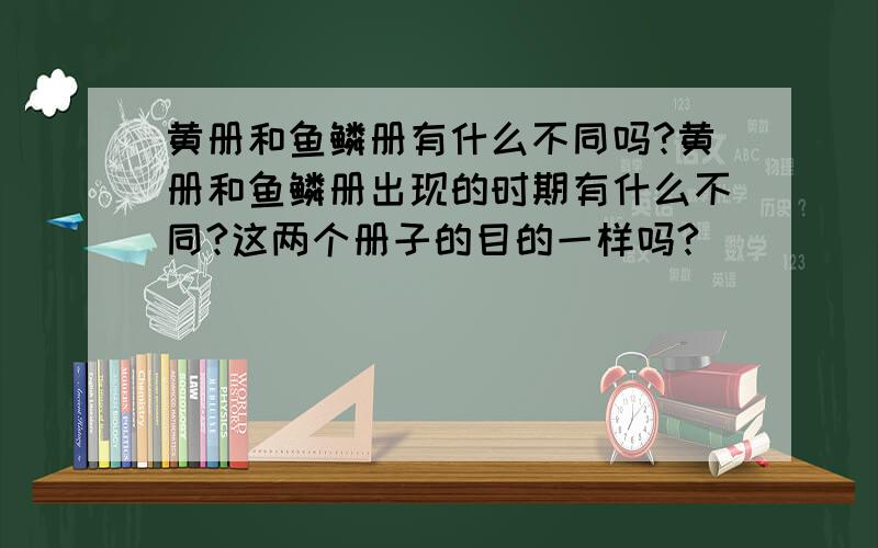 黄册和鱼鳞册有什么不同吗?黄册和鱼鳞册出现的时期有什么不同?这两个册子的目的一样吗?