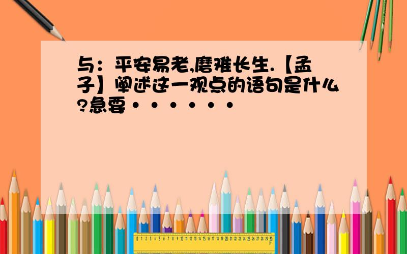 与：平安易老,磨难长生.【孟子】阐述这一观点的语句是什么?急要······