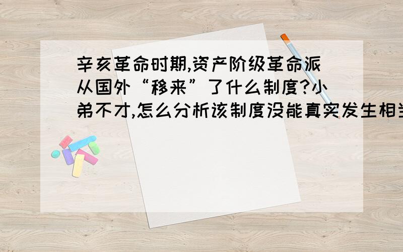 辛亥革命时期,资产阶级革命派从国外“移来”了什么制度?小弟不才,怎么分析该制度没能真实发生相当的作用的原因?