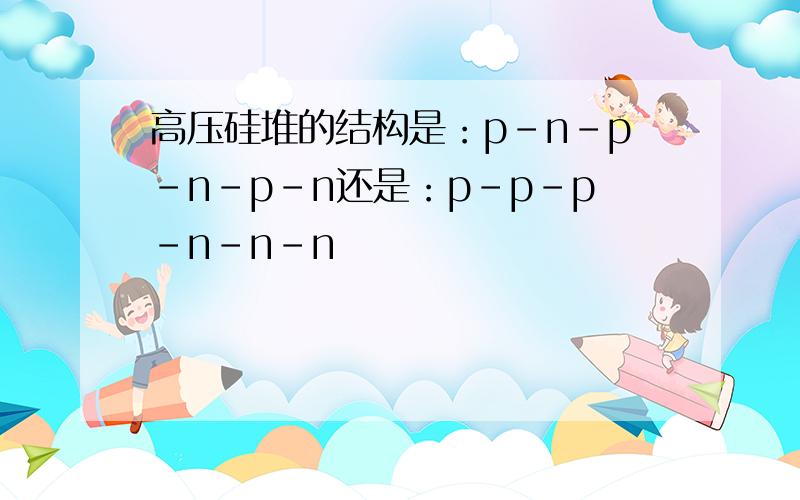 高压硅堆的结构是：p-n-p-n-p-n还是：p-p-p-n-n-n