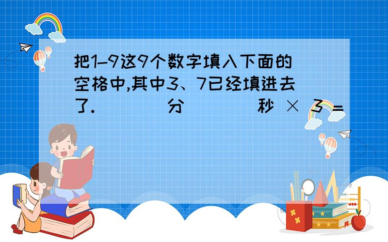 把1-9这9个数字填入下面的空格中,其中3、7已经填进去了.（）（）分（）（）秒 × 3 = （）（）分（）7 秒其中规定,不会出现>60分钟进位到1小时的情况.