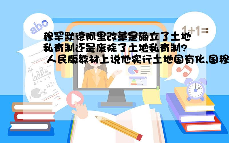 穆罕默德阿里改革是确立了土地私有制还是废除了土地私有制? 人民版教材上说他实行土地国有化,国穆罕默德阿里改革是确立了土地私有制还是废除了土地私有制?    人民版教材上说他实行