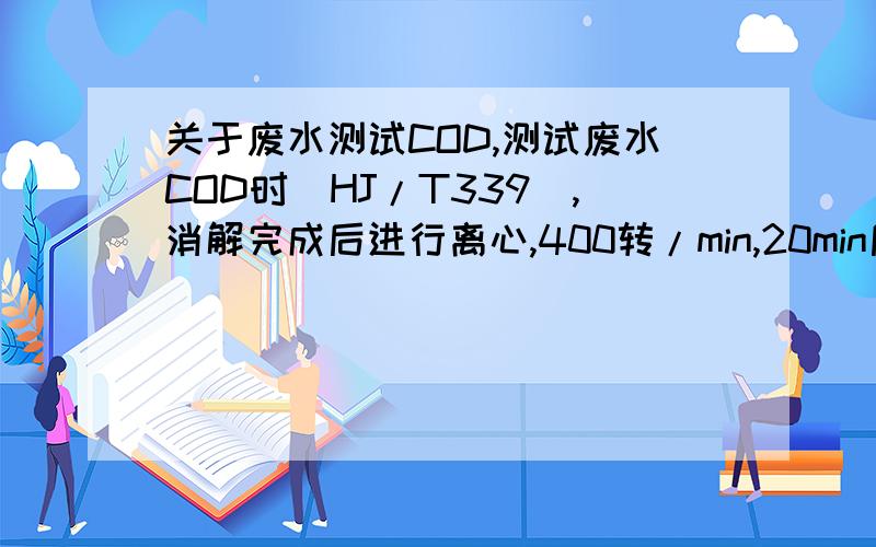 关于废水测试COD,测试废水COD时(HJ/T339),消解完成后进行离心,400转/min,20min后试管壁一侧沾满杂质,直接影响测量数据（分光光度计测量）,不同方向放置试管相差几倍以上.请问是离心机的问题、