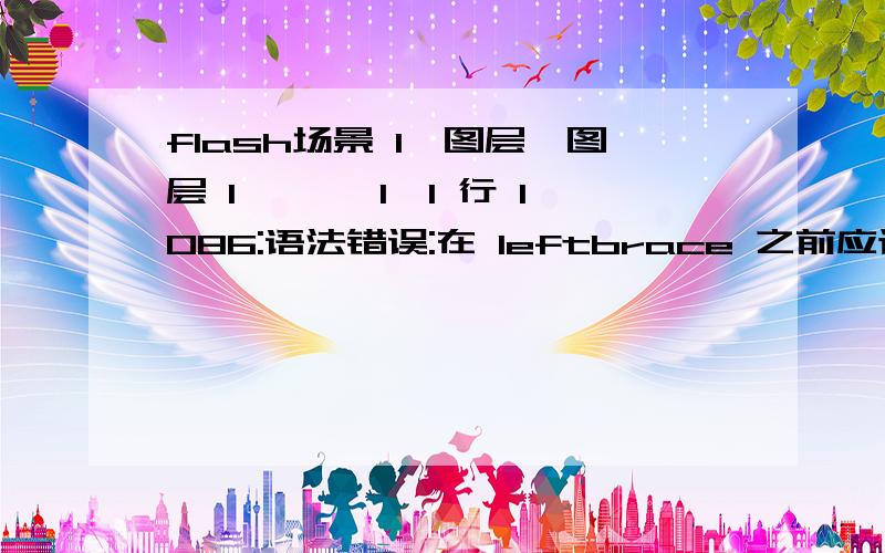 flash场景 1,图层'图层 1',帧 1,1 行 1086:语法错误:在 leftbrace 之前应该有分号.onClipEvent (enterFrame) {hj = Math.sqrt((_x-_root.h._x)*(_x-_root.h._x)+(_y-_root.h._y)*(_y-_root.h._y)); //求与火柴距离mj = Math.sqrt((_x-_root.m