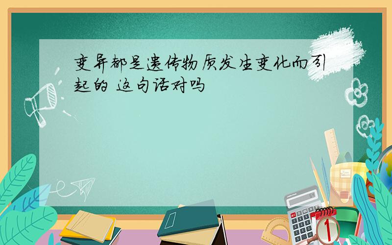 变异都是遗传物质发生变化而引起的 这句话对吗