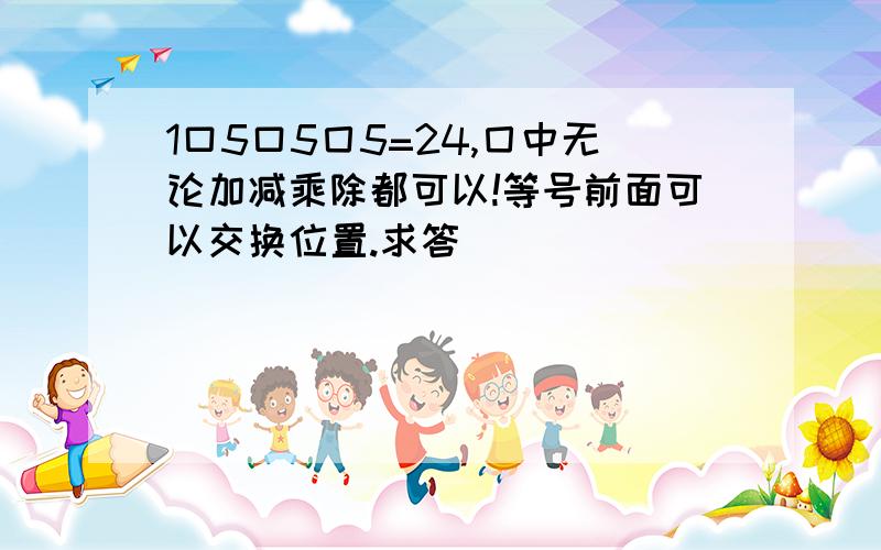 1口5口5囗5=24,囗中无论加减乘除都可以!等号前面可以交换位置.求答�