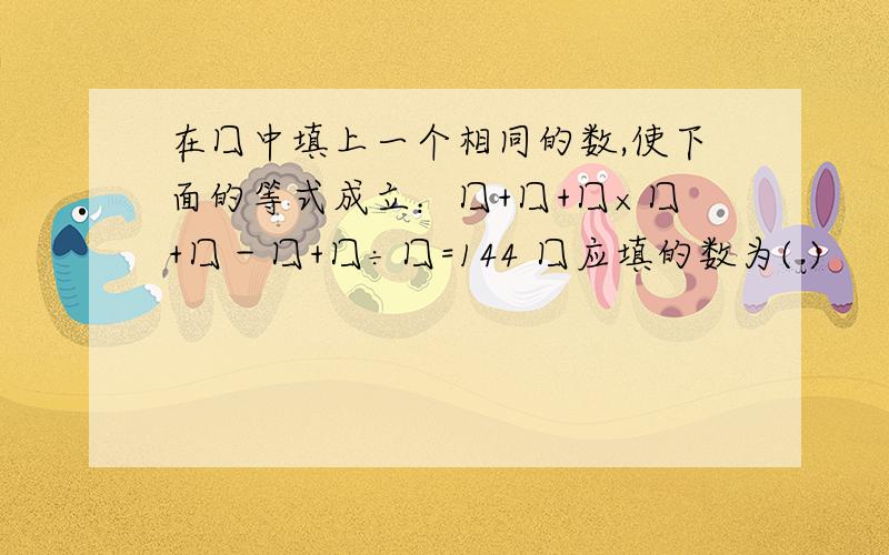 在囗中填上一个相同的数,使下面的等式成立：囗+囗+囗×囗+囗－囗+囗÷囗=144 囗应填的数为( )