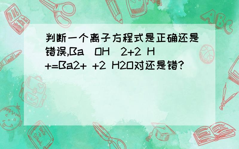 判断一个离子方程式是正确还是错误,Ba(OH)2+2 H+=Ba2+ +2 H2O对还是错?