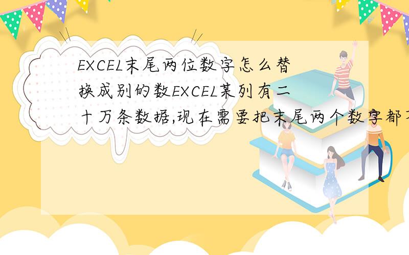 EXCEL末尾两位数字怎么替换成别的数EXCEL某列有二十万条数据,现在需要把末尾两个数字都不一样,现在要替换成零,怎么写公式?举例：替换前 替换后23489 2340021234 2120012342 1230012323 1230024424 24400656