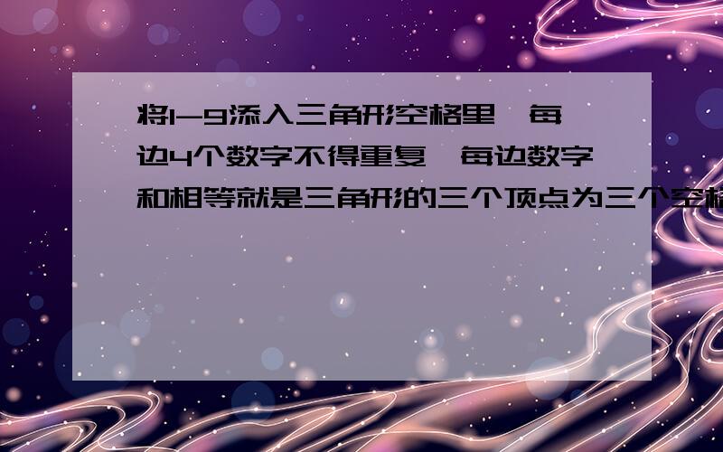 将1-9添入三角形空格里,每边4个数字不得重复,每边数字和相等就是三角形的三个顶点为三个空格,每条边上两个空格,共计9个空格!