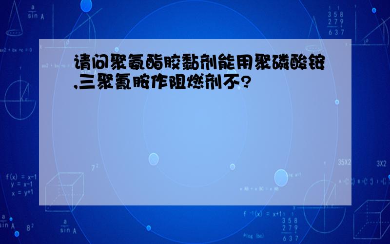 请问聚氨酯胶黏剂能用聚磷酸铵,三聚氰胺作阻燃剂不?