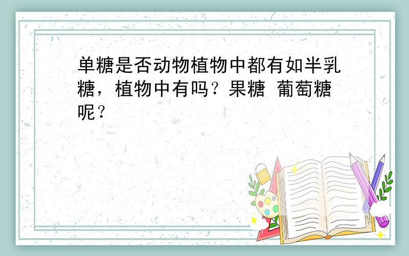 单糖是否动物植物中都有如半乳糖，植物中有吗？果糖 葡萄糖呢？