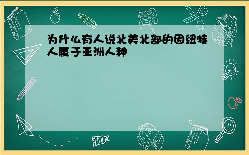 为什么有人说北美北部的因纽特人属于亚洲人种