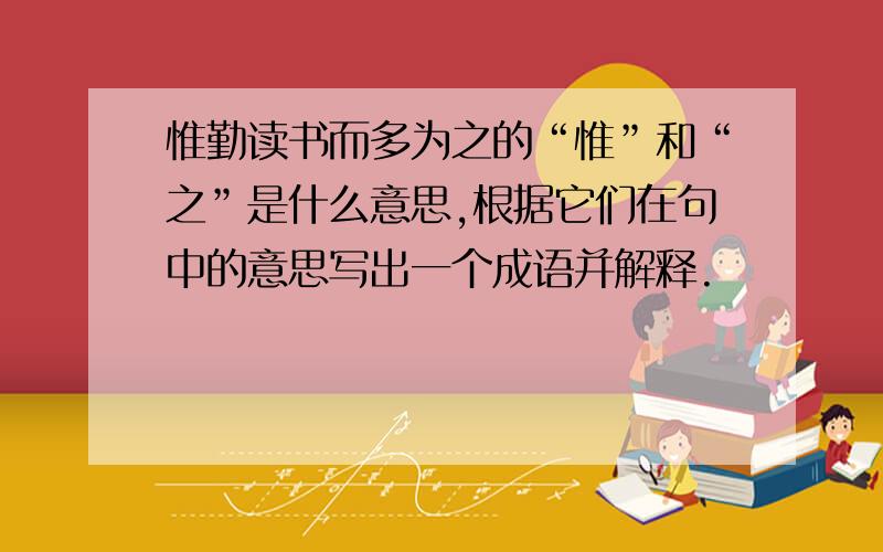 惟勤读书而多为之的“惟”和“之”是什么意思,根据它们在句中的意思写出一个成语并解释.