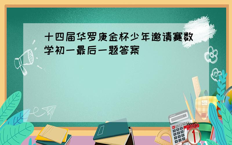 十四届华罗庚金杯少年邀请赛数学初一最后一题答案