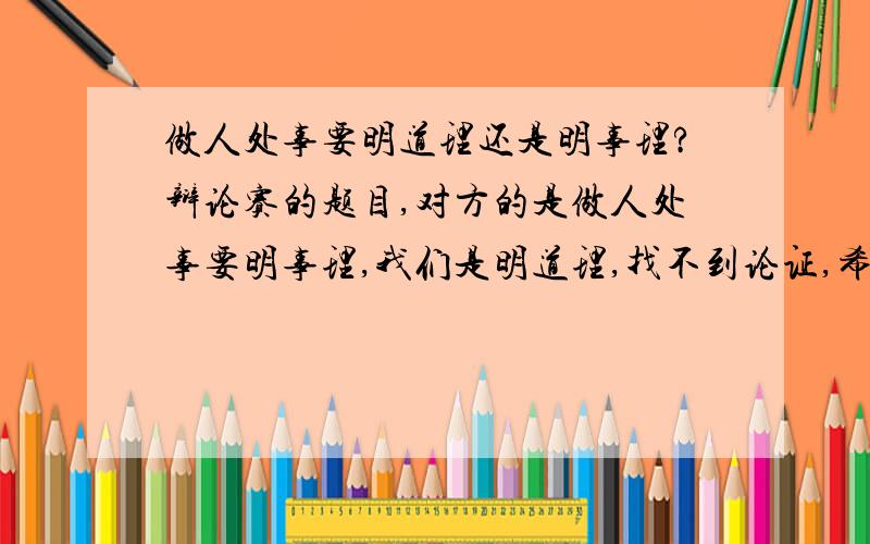 做人处事要明道理还是明事理?辩论赛的题目,对方的是做人处事要明事理,我们是明道理,找不到论证,希望各位网友支着