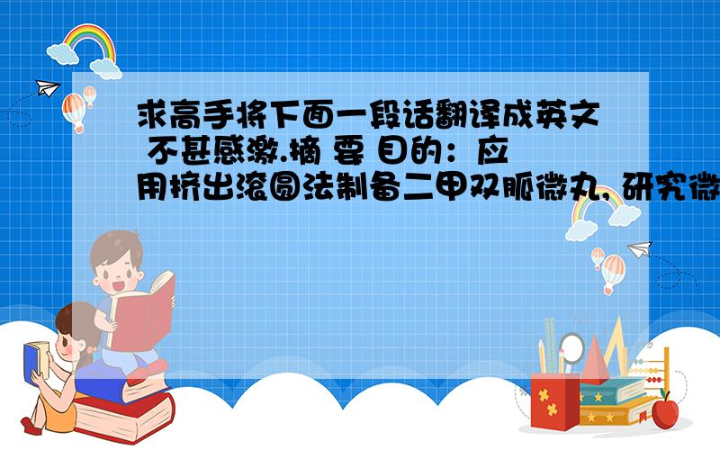 求高手将下面一段话翻译成英文 不甚感激.摘 要 目的：应用挤出滚圆法制备二甲双胍微丸, 研究微丸制备的最佳工艺和处方,为缓控释微丸的制作奠定基础.方法：应用挤出滚圆造粒机制备二