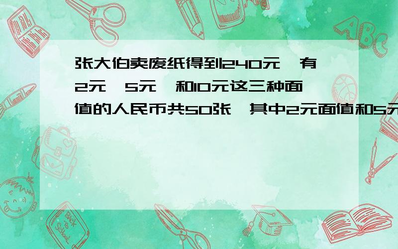 张大伯卖废纸得到240元,有2元,5元,和10元这三种面值的人民币共50张,其中2元面值和5元面值张数同样多.10元面值的有几张?最好不要列方程!