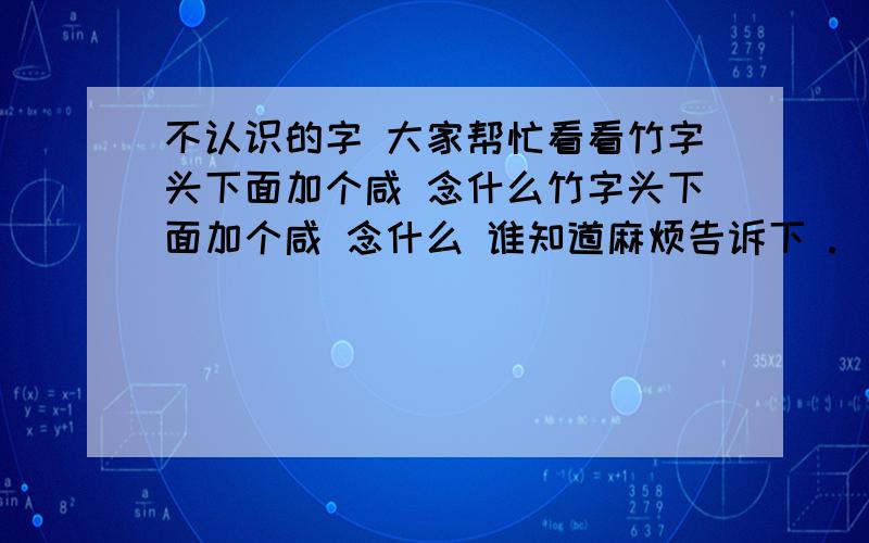 不认识的字 大家帮忙看看竹字头下面加个咸 念什么竹字头下面加个咸 念什么 谁知道麻烦告诉下 .