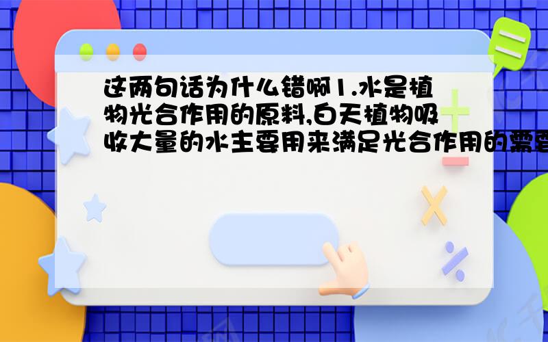 这两句话为什么错啊1.水是植物光合作用的原料,白天植物吸收大量的水主要用来满足光合作用的需要2.“超纯水”是不含其它任何物质的水