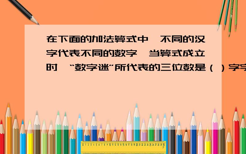 在下面的加法算式中,不同的汉字代表不同的数字,当算式成立时,“数字迷”所代表的三位数是（）字字谜迷数+ 数数字迷