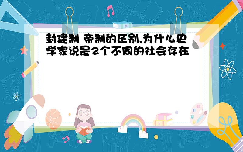 封建制 帝制的区别,为什么史学家说是2个不同的社会存在