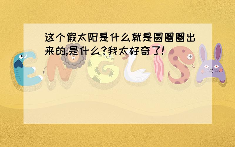 这个假太阳是什么就是圆圈圈出来的,是什么?我太好奇了!