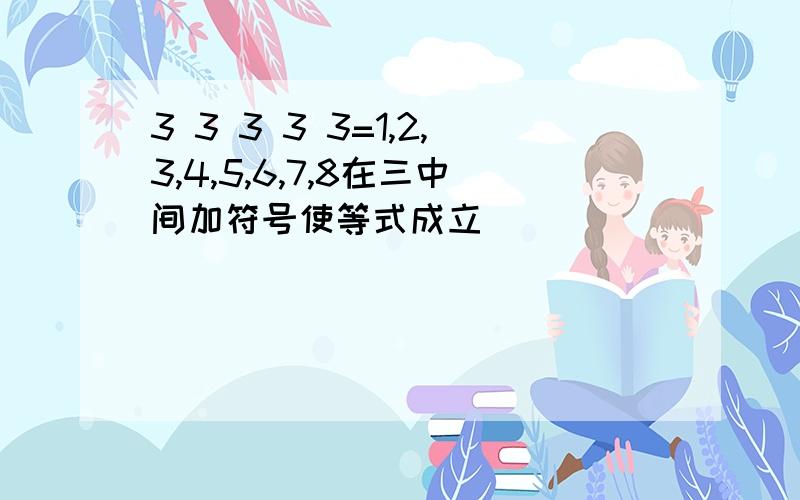 3 3 3 3 3=1,2,3,4,5,6,7,8在三中间加符号使等式成立