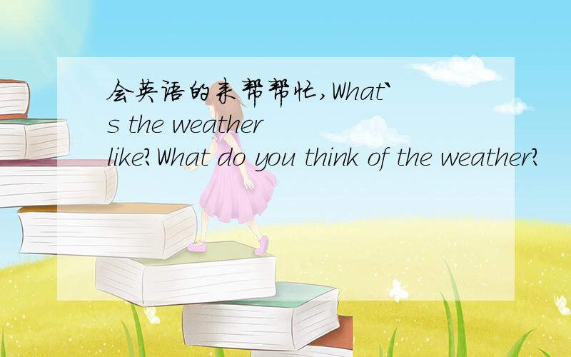 会英语的来帮帮忙,What`s the weather like?What do you think of the weather?