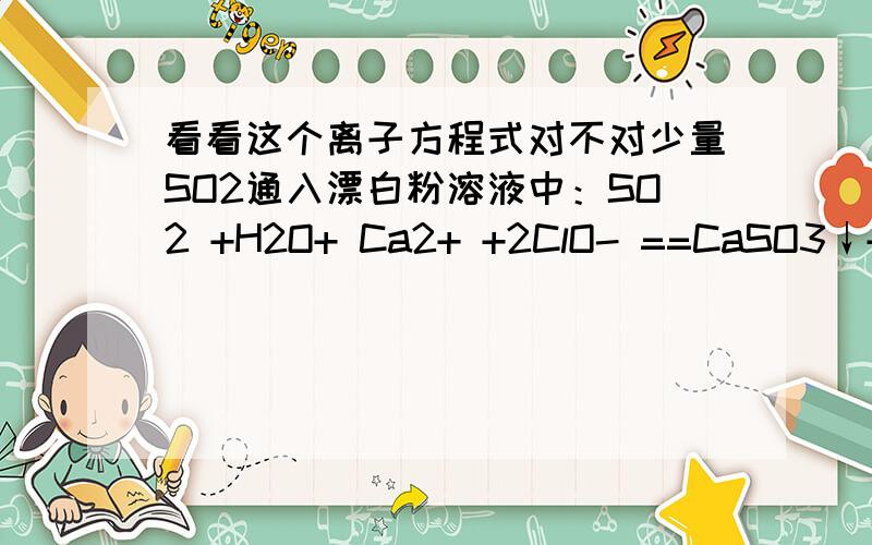 看看这个离子方程式对不对少量SO2通入漂白粉溶液中：SO2 +H2O+ Ca2+ +2ClO- ==CaSO3↓+ 2HClO